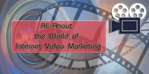 All About the World of Internet video marketing